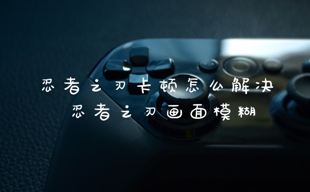 忍者之刃卡顿怎么解决 忍者之刃画面模糊