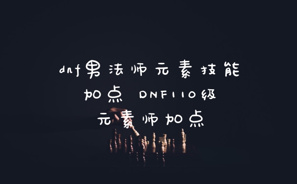 dnf男法师元素技能加点 DNF110级元素师加点