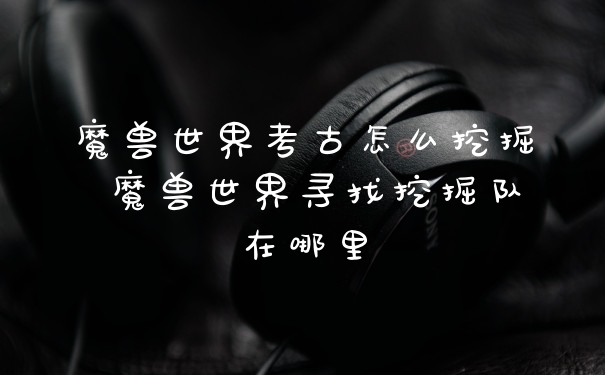魔兽世界考古怎么挖掘 魔兽世界寻找挖掘队在哪里