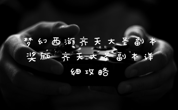 梦幻西游齐天大圣副本奖励 齐天大圣副本详细攻略