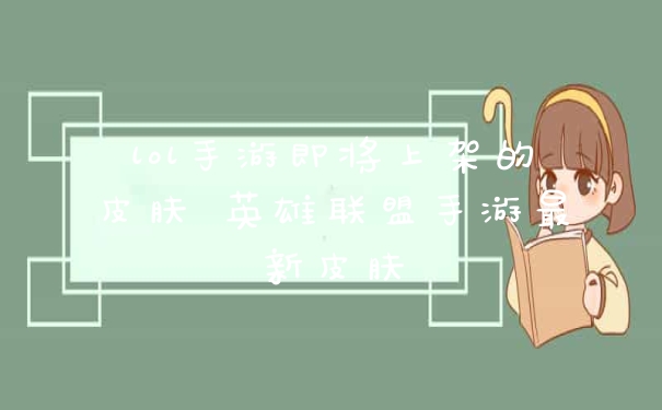 lol手游即将上架的皮肤 英雄联盟手游最新皮肤