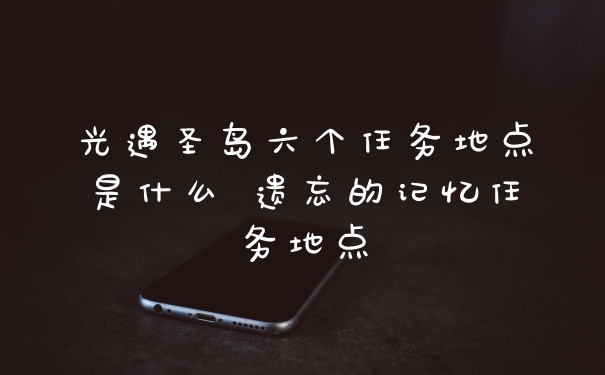 光遇圣岛六个任务地点是什么 遗忘的记忆任务地点