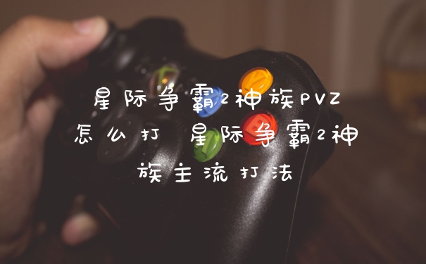 星际争霸2神族PVZ怎么打 星际争霸2神族主流打法