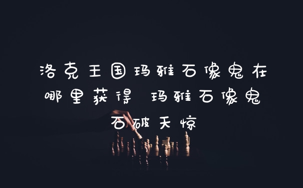 洛克王国玛雅石像鬼在哪里获得 玛雅石像鬼石破天惊