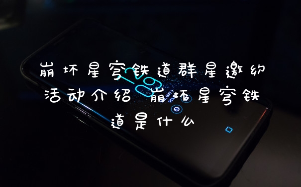 崩坏星穹铁道群星邀约活动介绍 崩坏星穹铁道是什么