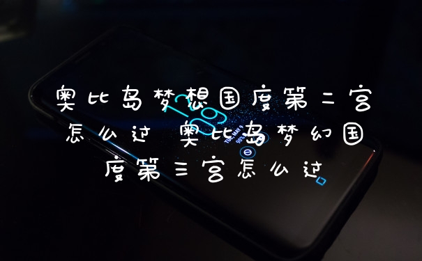 奥比岛梦想国度第二宫怎么过 奥比岛梦幻国度第三宫怎么过