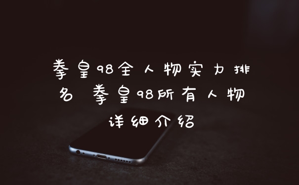 拳皇98全人物实力排名 拳皇98所有人物详细介绍