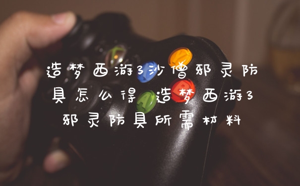 造梦西游3沙僧邪灵防具怎么得 造梦西游3邪灵防具所需材料