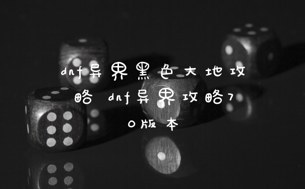 dnf异界黑色大地攻略 dnf异界攻略70版本