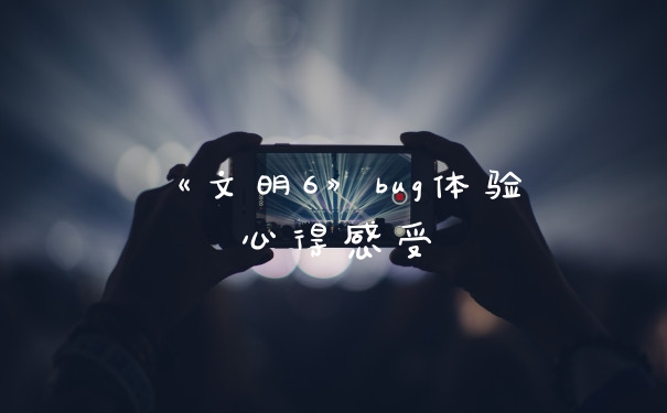 《文明6》bug体验心得感受