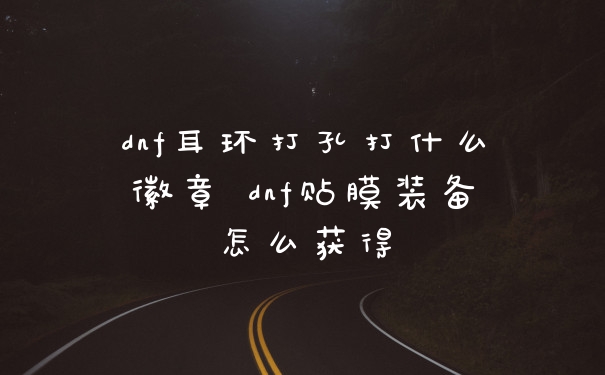 dnf耳环打孔打什么徽章 dnf贴膜装备怎么获得