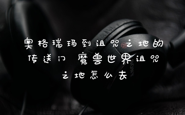 奥格瑞玛到诅咒之地的传送门 魔兽世界诅咒之地怎么去