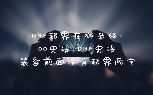DNF超界在哪升级100史诗 DNF史诗装备前面没有超界两字
