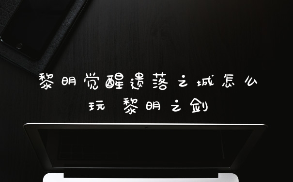 黎明觉醒遗落之城怎么玩 黎明之剑