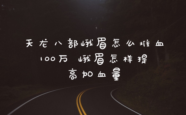 天龙八部峨眉怎么堆血100万 峨眉怎样提高加血量