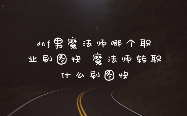 dnf男魔法师哪个职业刷图快 魔法师转职什么刷图快