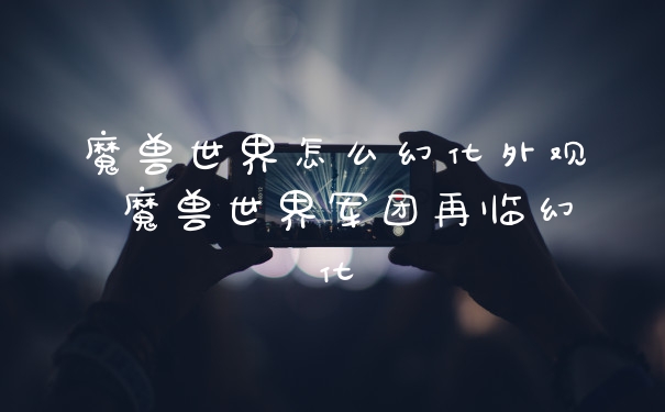 魔兽世界怎么幻化外观 魔兽世界军团再临幻化