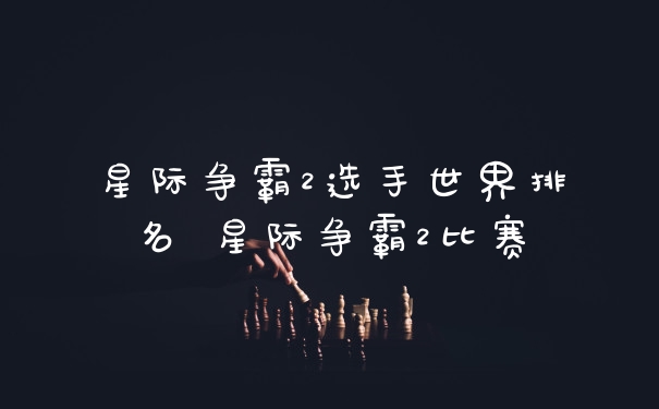 星际争霸2选手世界排名 星际争霸2比赛