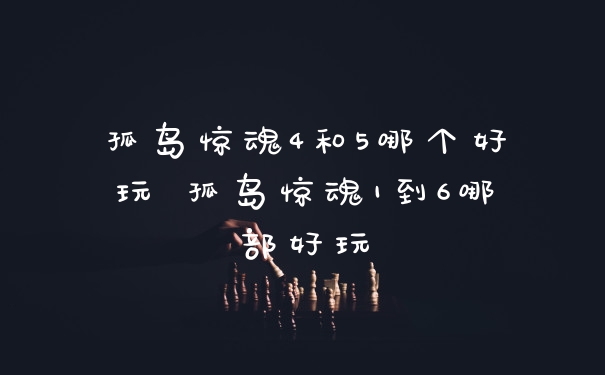 孤岛惊魂4和5哪个好玩 孤岛惊魂1到6哪部好玩
