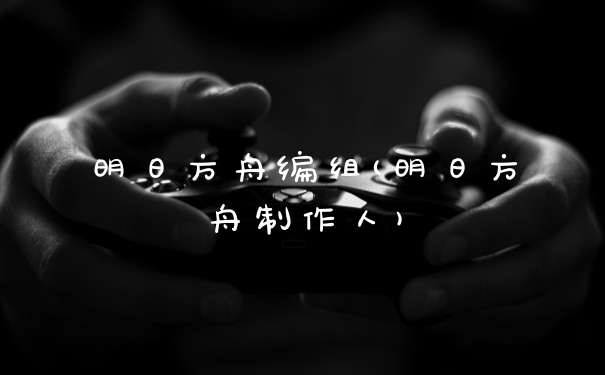 明日方舟编组(明日方舟制作人)