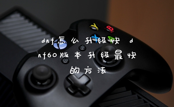 dnf怎么升级快 dnf60版本升级最快的方法