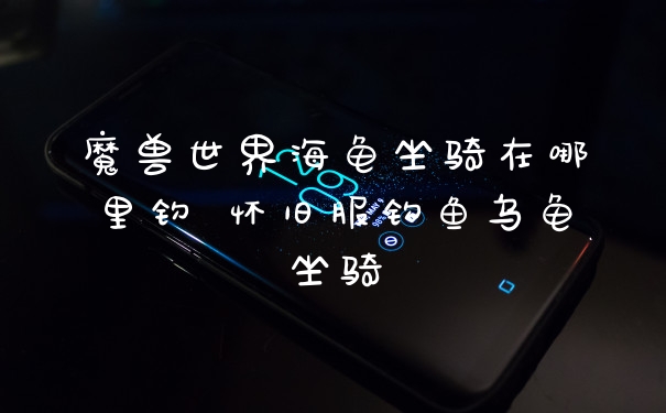 魔兽世界海龟坐骑在哪里钓 怀旧服钓鱼乌龟坐骑