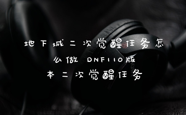 地下城二次觉醒任务怎么做 DNF110版本二次觉醒任务