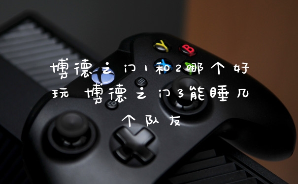 博德之门1和2哪个好玩 博德之门3能睡几个队友