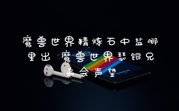 魔兽世界精炼石中盐哪里出 魔兽世界瑟银兄弟会声望