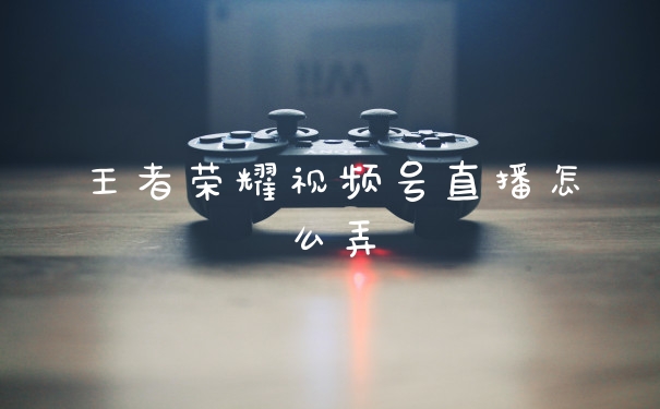 王者荣耀视频号直播怎么弄
