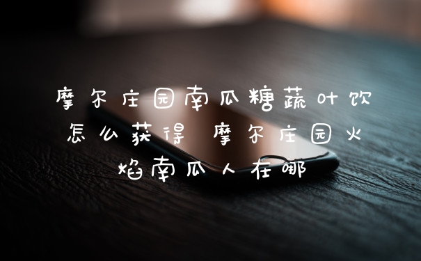 摩尔庄园南瓜糖蔬叶饮怎么获得 摩尔庄园火焰南瓜人在哪