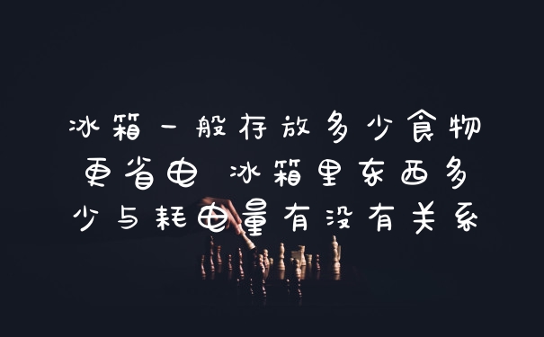 冰箱一般存放多少食物更省电 冰箱里东西多少与耗电量有没有关系