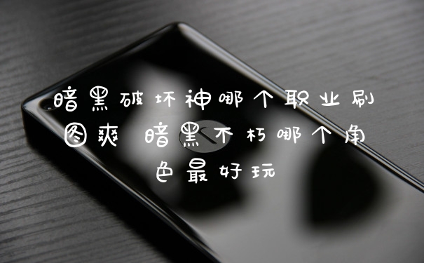 暗黑破坏神哪个职业刷图爽 暗黑不朽哪个角色最好玩