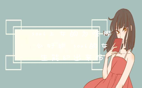 soul上女的为啥那么好约 soul的女生能约出来吗