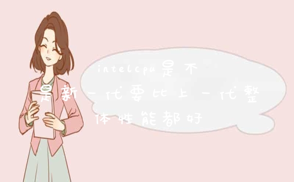 intelcpu是不是新一代要比上一代整体性能都好