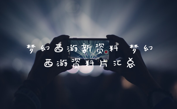 梦幻西游新资料 梦幻西游资料片汇总