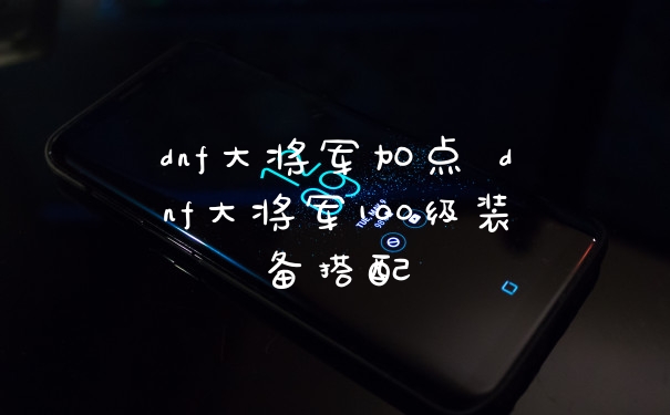dnf大将军加点 dnf大将军100级装备搭配