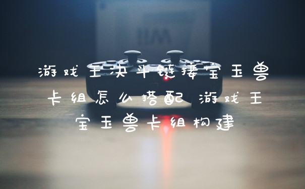 游戏王决斗链接宝玉兽卡组怎么搭配 游戏王宝玉兽卡组构建
