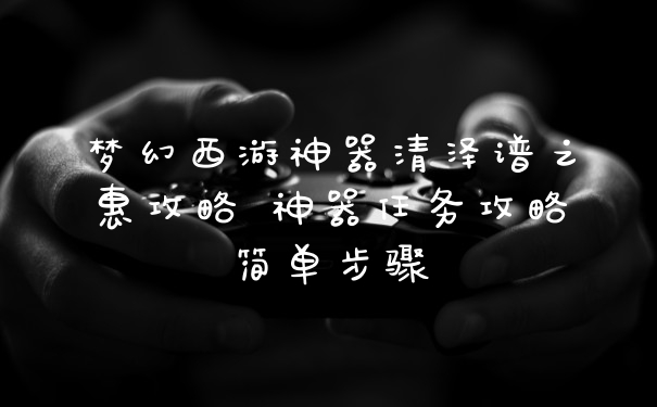 梦幻西游神器清泽谱之惠攻略 神器任务攻略简单步骤