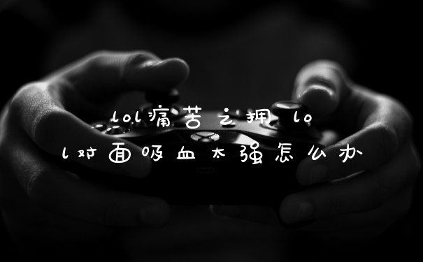 lol痛苦之拥 lol对面吸血太强怎么办