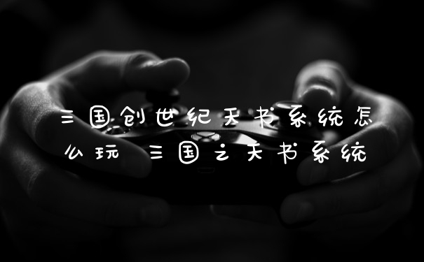 三国创世纪天书系统怎么玩 三国之天书系统