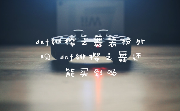 dnf绯樱之舞装扮外观 dnf绯樱之舞还能买到吗