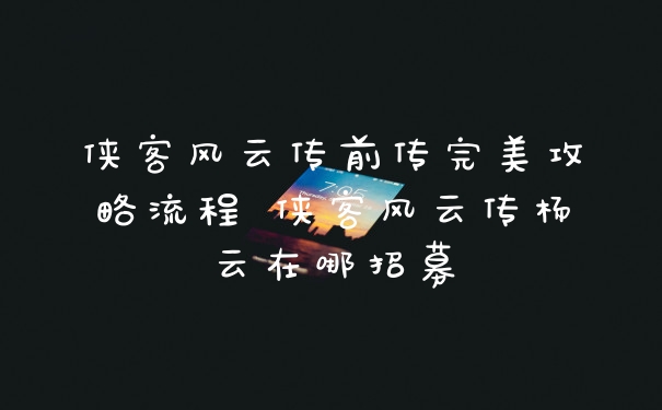 侠客风云传前传完美攻略流程 侠客风云传杨云在哪招募