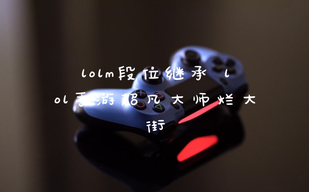 lolm段位继承 lol手游超凡大师烂大街
