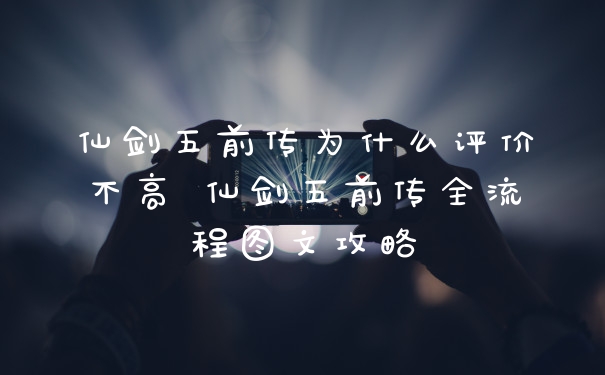 仙剑五前传为什么评价不高 仙剑五前传全流程图文攻略
