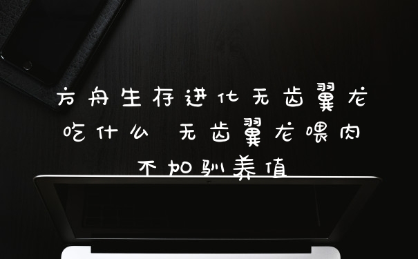 方舟生存进化无齿翼龙吃什么 无齿翼龙喂肉不加驯养值