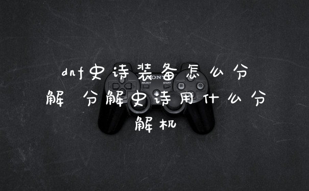 dnf史诗装备怎么分解 分解史诗用什么分解机
