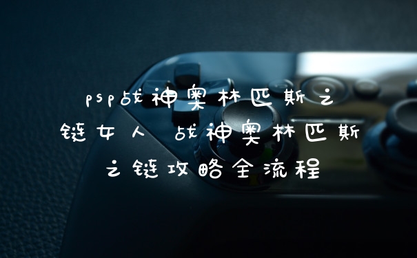 psp战神奥林匹斯之链女人 战神奥林匹斯之链攻略全流程