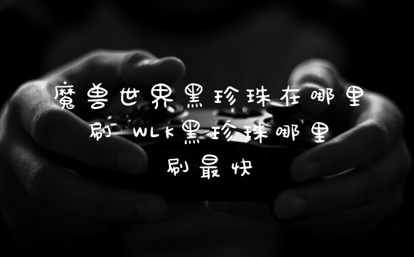 魔兽世界黑珍珠在哪里刷 WLK黑珍珠哪里刷最快