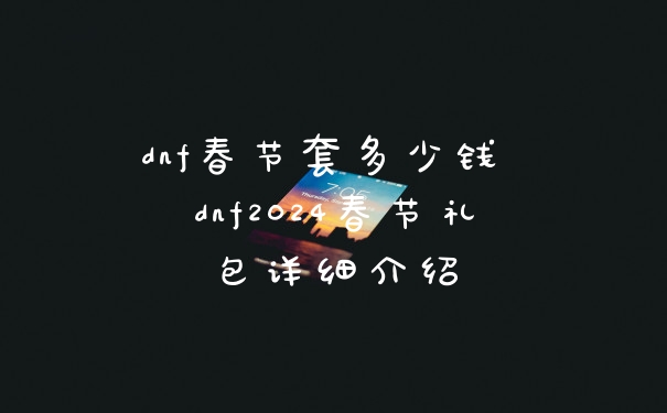 dnf春节套多少钱 dnf2024春节礼包详细介绍